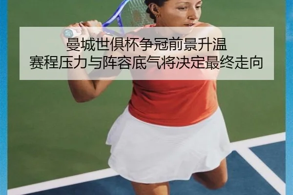 曼城世俱杯争冠前景升温 赛程压力与阵容底气将决定最终走向